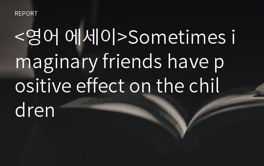 &lt;영어 에세이&gt;Sometimes imaginary friends have positive effect on the children