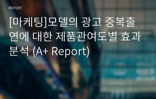 [마케팅]모델의 광고 중복출연에 대한 제품관여도별 효과분석 (A+ Report)