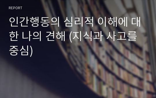 인간행동의 심리적 이해에 대한 나의 견해 (지식과 사고를 중심)