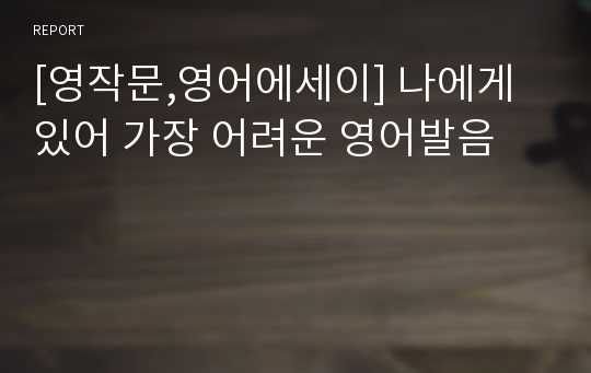 [영작문,영어에세이] 나에게 있어 가장 어려운 영어발음