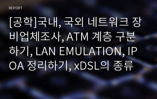 [공학]국내, 국외 네트워크 장비업체조사, ATM 계층 구분하기, LAN EMULATION, IPOA 정리하기, xDSL의 종류및 속도 조사하기, X25정리하기,