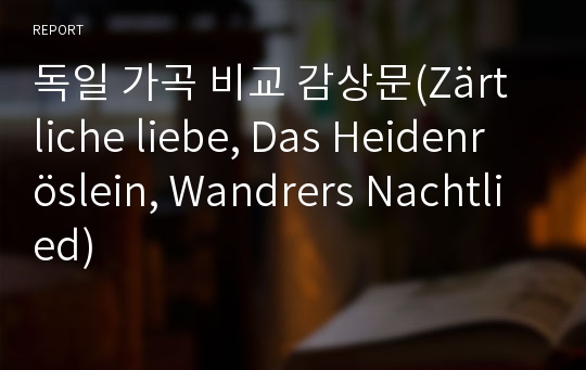 독일 가곡 비교 감상문(Zärtliche liebe, Das Heidenröslein, Wandrers Nachtlied)