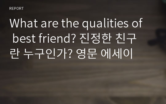 What are the qualities of best friend? 진정한 친구란 누구인가? 영문 에세이