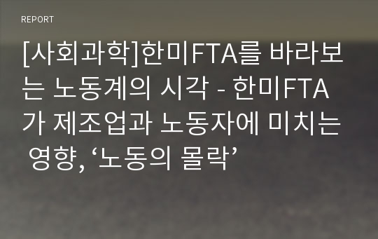 [사회과학]한미FTA를 바라보는 노동계의 시각 - 한미FTA가 제조업과 노동자에 미치는 영향, ‘노동의 몰락’