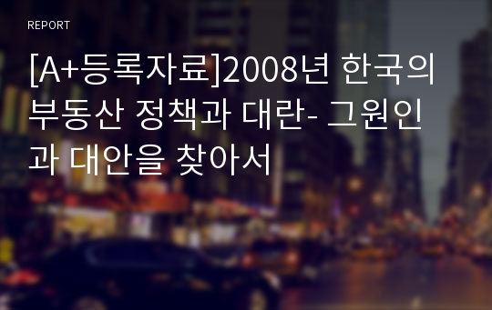 [A+등록자료]2008년 한국의 부동산 정책과 대란- 그원인과 대안을 찾아서