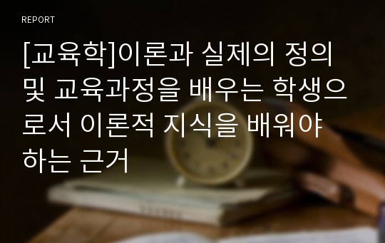 [교육학]이론과 실제의 정의 및 교육과정을 배우는 학생으로서 이론적 지식을 배워야 하는 근거