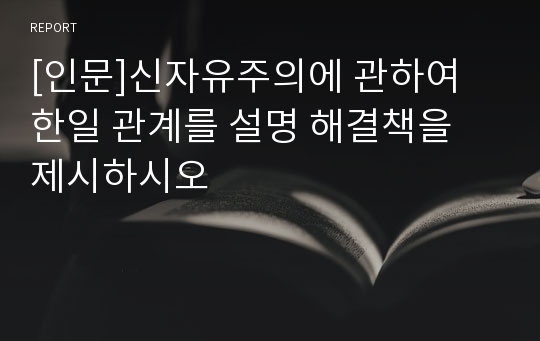 [인문]신자유주의에 관하여 한일 관계를 설명 해결책을 제시하시오