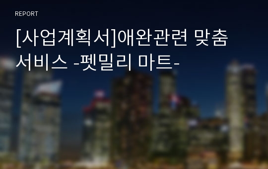 [사업계획서]애완관련 맞춤 서비스 -펫밀리 마트-