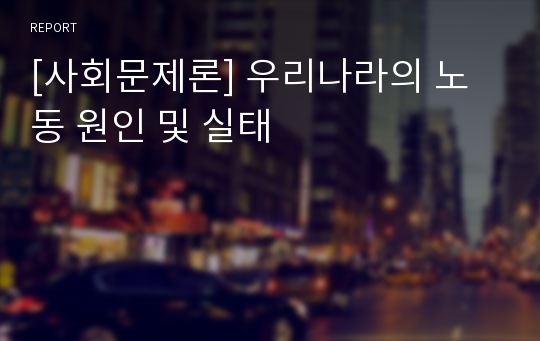 [사회문제론] 우리나라의 노동 원인 및 실태