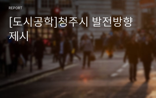 [도시공학]청주시 발전방향 제시