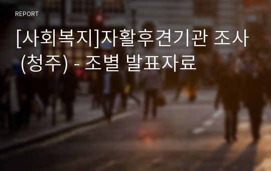 [사회복지]자활후견기관 조사 (청주) - 조별 발표자료