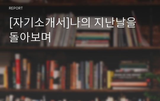 [자기소개서]나의 지난날을 돌아보며