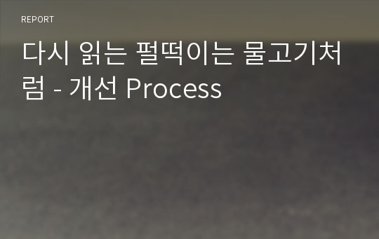 다시 읽는 펄떡이는 물고기처럼 - 개선 Process