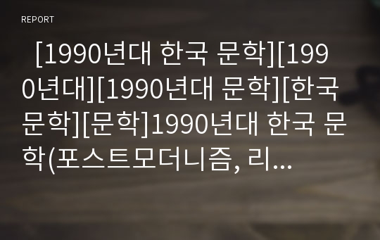   [1990년대 한국 문학][1990년대][1990년대 문학][한국 문학][문학]1990년대 한국 문학(포스트모더니즘, 리얼리즘, 민족문학) 분석(포스트모더니즘, 리얼리즘과 부정적 상상력, 민족문학의 재생, 1990년대 한국 문학)