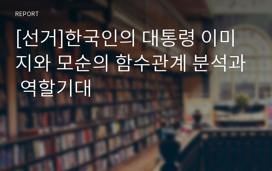 [선거]한국인의 대통령 이미지와 모순의 함수관계 분석과 역할기대