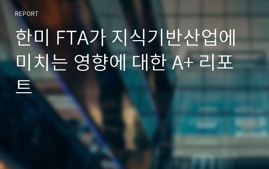 한미 FTA가 지식기반산업에 미치는 영향에 대한 A+ 리포트