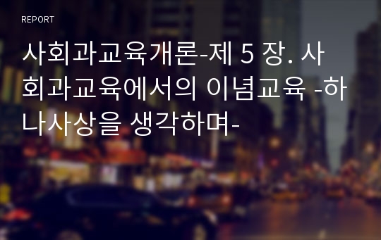 사회과교육개론-제 5 장. 사회과교육에서의 이념교육 -하나사상을 생각하며-