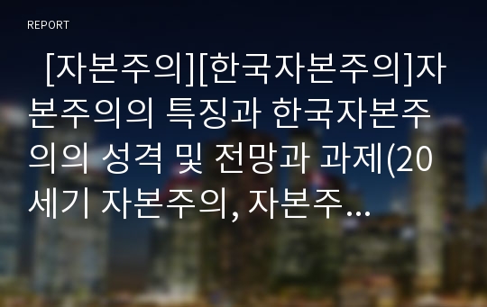   [자본주의][한국자본주의]자본주의의 특징과 한국자본주의의 성격 및 전망과 과제(20세기 자본주의, 자본주의 세계시장 구조, 케인즈주의와 신자유주의, 자본주의적 통제, 한국자본주의 성격, 자본주의 전망과 과제)