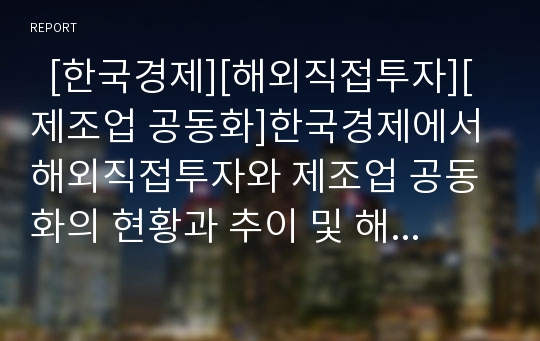   [한국경제][해외직접투자][제조업 공동화]한국경제에서 해외직접투자와 제조업 공동화의 현황과 추이 및 해결책(한국경제 해외직접투자, 제조업공동화, 공동화, 외화유치, 해외투자, 직접투자, 지역경제, 제조업)