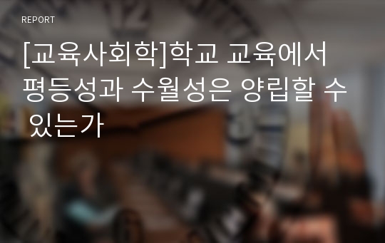 [교육사회학]학교 교육에서 평등성과 수월성은 양립할 수 있는가