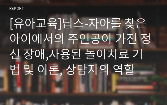 [유아교육]딥스-자아를 찾은 아이에서의 주인공이 가진 정신 장애,사용된 놀이치료 기법 및 이론, 상담자의 역할