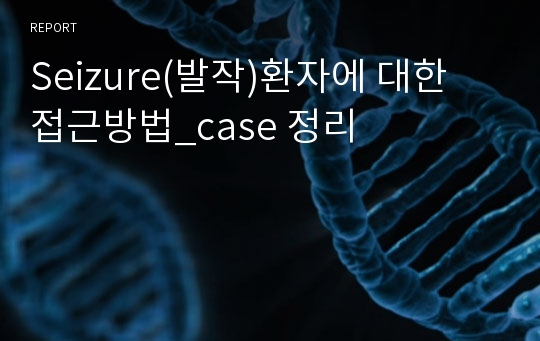 Seizure(발작)환자에 대한 접근방법_case 정리