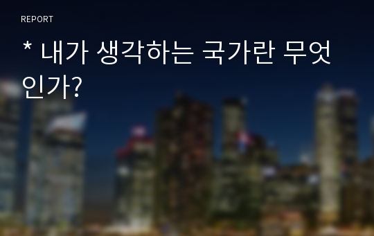 * 내가 생각하는 국가란 무엇인가?