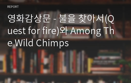 영화감상문 - 불을 찾아서(Quest for fire)와 Among The Wild Chimps