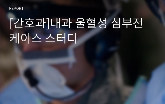 [간호과]내과 울혈성 심부전 케이스 스터디