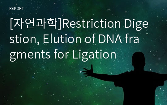 [자연과학]Restriction Digestion, Elution of DNA fragments for Ligation
