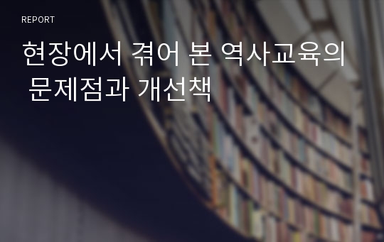 현장에서 겪어 본 역사교육의 문제점과 개선책