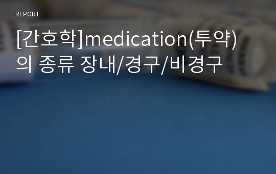 [간호학]medication(투약)의 종류 장내/경구/비경구