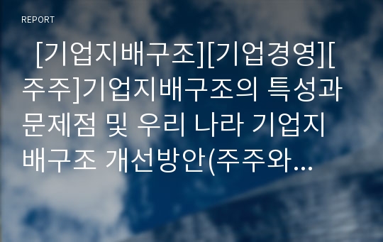   [기업지배구조][기업경영][주주]기업지배구조의 특성과 문제점 및 우리 나라 기업지배구조 개선방안(주주와 경영자간의 이해상충, 기업지배구조의 유형별 특성과 문제, 대기업의 지배구조 개선방안, 기업지배구조)