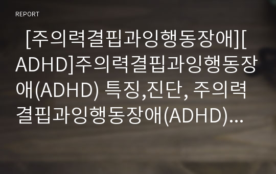   [주의력결핍과잉행동장애][ADHD]주의력결핍과잉행동장애(ADHD) 특징,진단, 주의력결핍과잉행동장애(ADHD) 평가,치료 사례(주의력결핍과잉행동장애(ADHD) 평가, 주의력결핍 과잉행동장애(ADHD) 아동 치료, 사례)