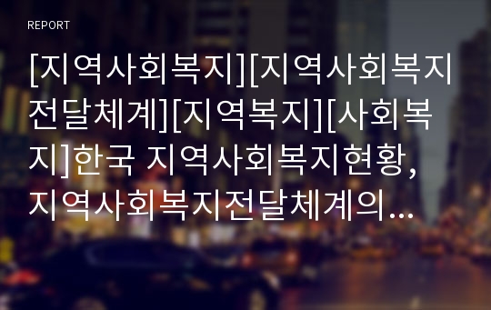 [지역사회복지][지역사회복지전달체계][지역복지][사회복지]한국 지역사회복지현황, 지역사회복지전달체계의 문제점, 발전전략, 과제(사회복지, 사회복지서비스, 사회복지시설, 지역복지정책, 지역복지전달체계)