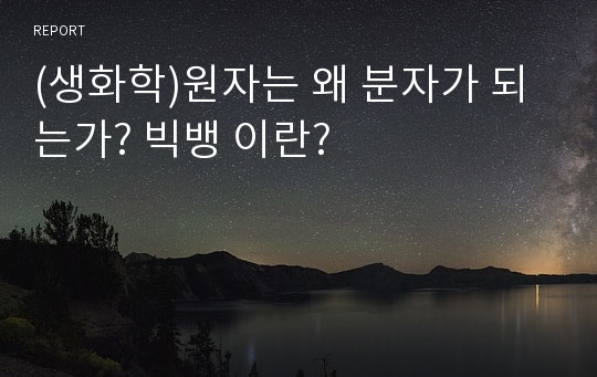 (생화학)원자는 왜 분자가 되는가? 빅뱅 이란?