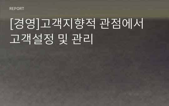 [경영]고객지향적 관점에서 고객설정 및 관리