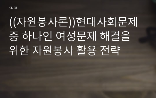 ((자원봉사론))현대사회문제 중 하나인 여성문제 해결을 위한 자원봉사 활용 전략