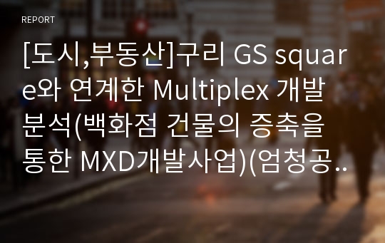 [도시,부동산]구리 GS square와 연계한 Multiplex 개발 분석(백화점 건물의 증축을 통한 MXD개발사업)(엄청공들인자료!)