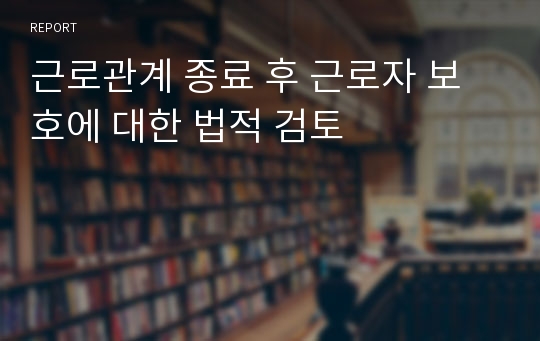 근로관계 종료 후 근로자 보호에 대한 법적 검토