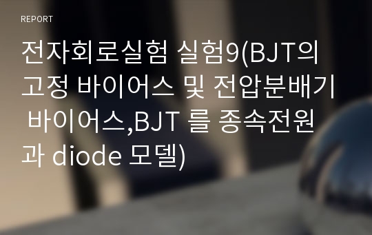 전자회로실험 실험9(BJT의 고정 바이어스 및 전압분배기 바이어스,BJT 를 종속전원 과 diode 모델)