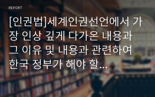 [인권법]세계인권선언에서 가장 인상 깊게 다가온 내용과 그 이유 및 내용과 관련하여 한국 정부가 해야 할 일에 대한 고찰