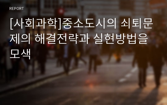 [사회과학]중소도시의 쇠퇴문제의 해결전략과 실현방법을 모색