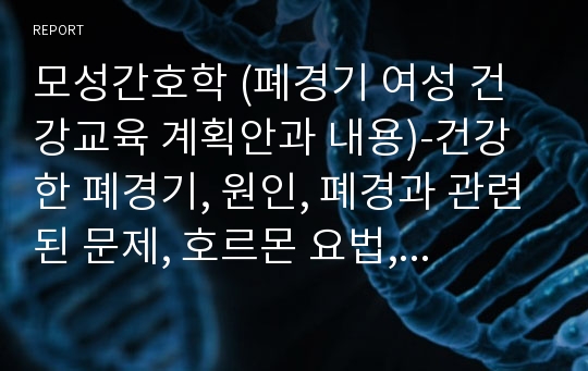 모성간호학 (폐경기 여성 건강교육 계획안과 내용)-건강한 폐경기, 원인, 폐경과 관련된 문제, 호르몬 요법, 식이 등 포함..