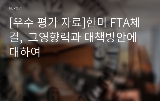 [우수 평가 자료]한미 FTA체결,  그영향력과 대책방안에 대하여