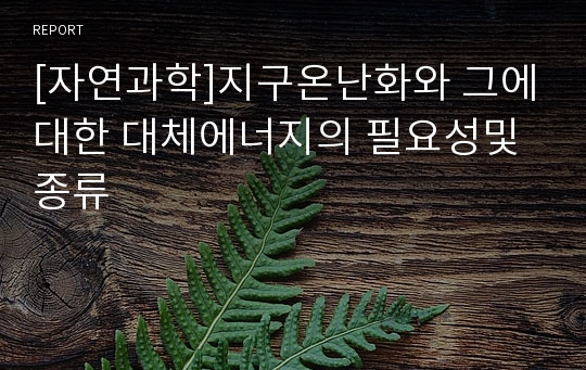 [자연과학]지구온난화와 그에대한 대체에너지의 필요성및 종류