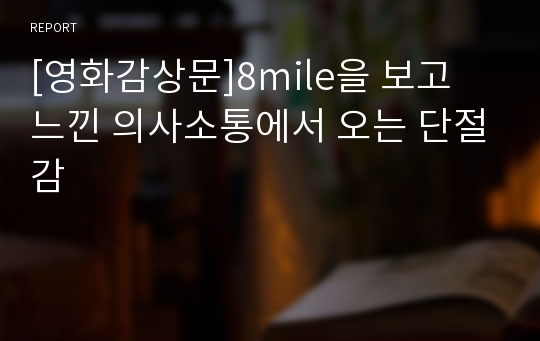 [영화감상문]8mile을 보고 느낀 의사소통에서 오는 단절감