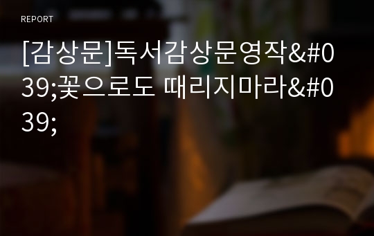 [감상문]독서감상문영작&#039;꽃으로도 때리지마라&#039;