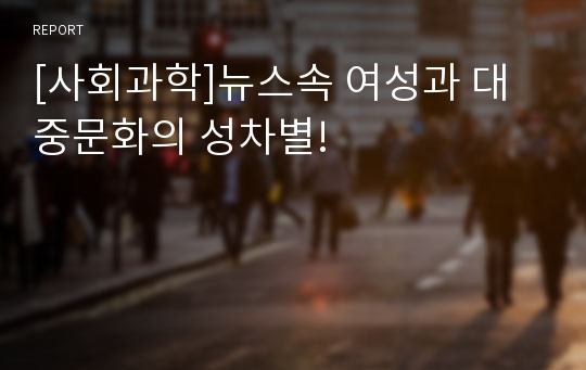 [사회과학]뉴스속 여성과 대중문화의 성차별!