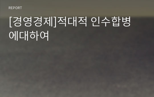 [경영경제]적대적 인수합병 에대하여